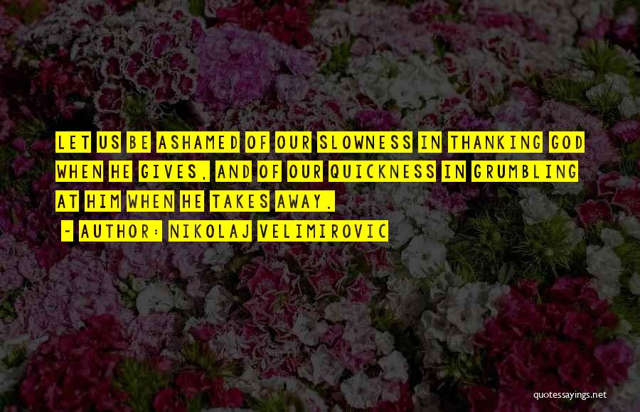 Nikolaj Velimirovic Quotes: Let Us Be Ashamed Of Our Slowness In Thanking God When He Gives, And Of Our Quickness In Grumbling At