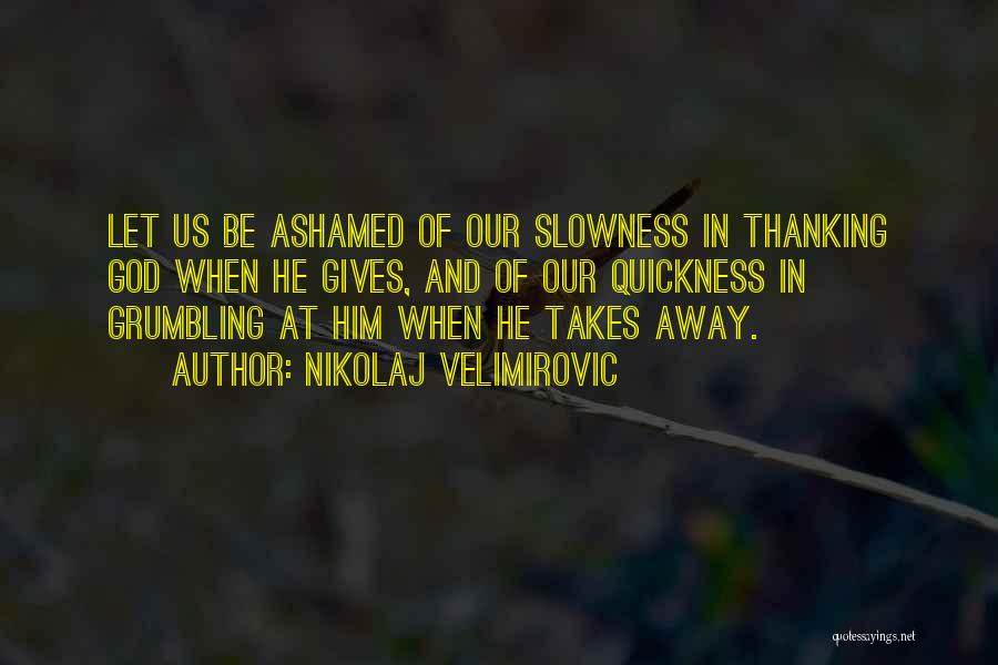 Nikolaj Velimirovic Quotes: Let Us Be Ashamed Of Our Slowness In Thanking God When He Gives, And Of Our Quickness In Grumbling At