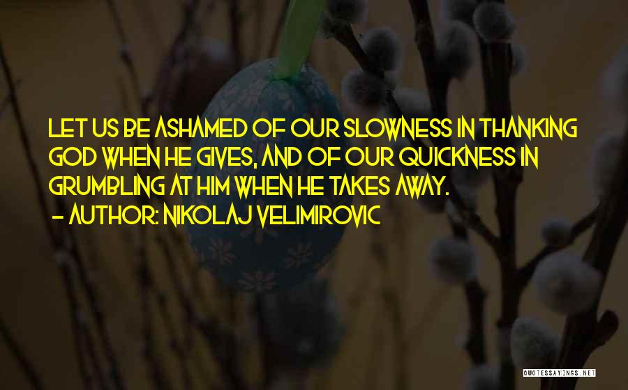 Nikolaj Velimirovic Quotes: Let Us Be Ashamed Of Our Slowness In Thanking God When He Gives, And Of Our Quickness In Grumbling At