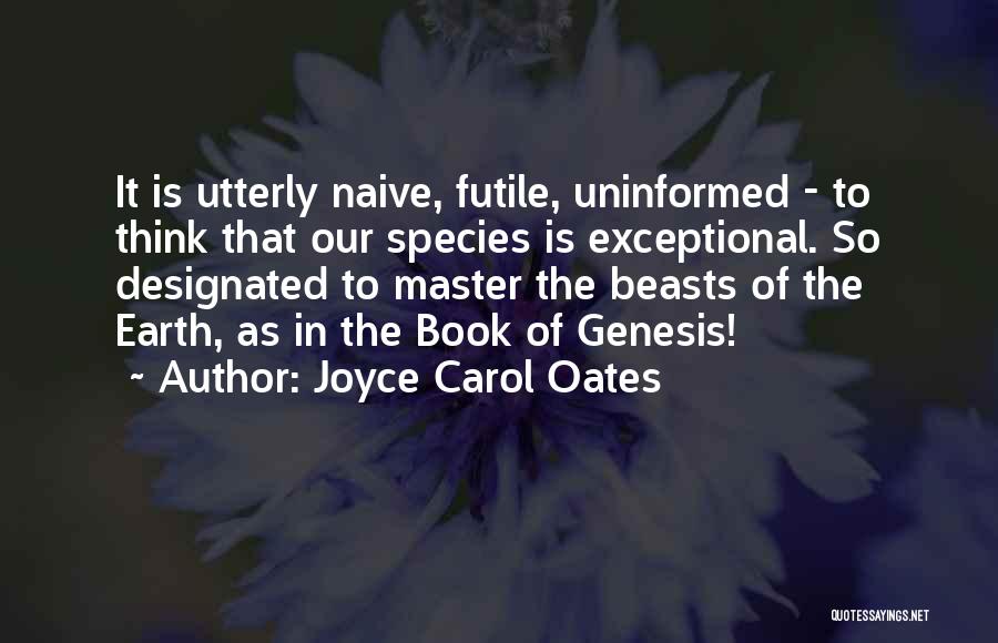 Joyce Carol Oates Quotes: It Is Utterly Naive, Futile, Uninformed - To Think That Our Species Is Exceptional. So Designated To Master The Beasts