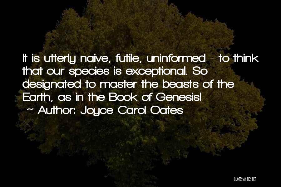 Joyce Carol Oates Quotes: It Is Utterly Naive, Futile, Uninformed - To Think That Our Species Is Exceptional. So Designated To Master The Beasts