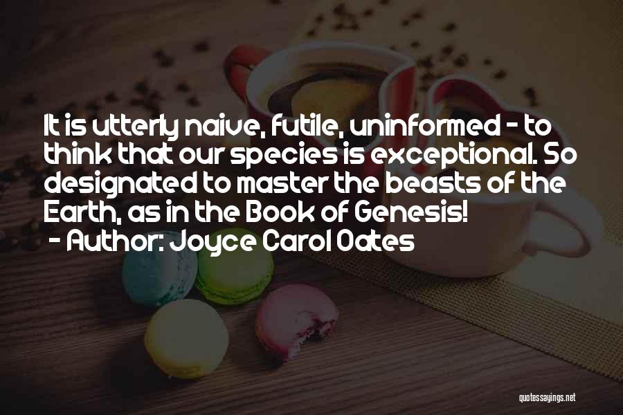 Joyce Carol Oates Quotes: It Is Utterly Naive, Futile, Uninformed - To Think That Our Species Is Exceptional. So Designated To Master The Beasts