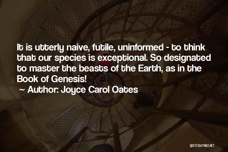 Joyce Carol Oates Quotes: It Is Utterly Naive, Futile, Uninformed - To Think That Our Species Is Exceptional. So Designated To Master The Beasts