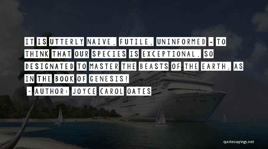 Joyce Carol Oates Quotes: It Is Utterly Naive, Futile, Uninformed - To Think That Our Species Is Exceptional. So Designated To Master The Beasts