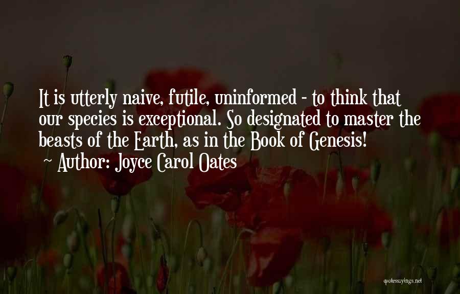 Joyce Carol Oates Quotes: It Is Utterly Naive, Futile, Uninformed - To Think That Our Species Is Exceptional. So Designated To Master The Beasts