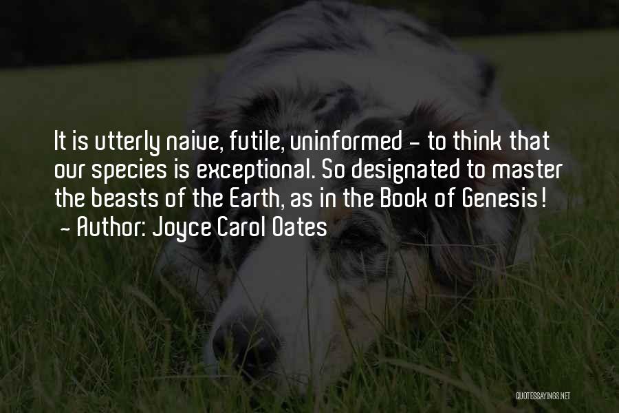 Joyce Carol Oates Quotes: It Is Utterly Naive, Futile, Uninformed - To Think That Our Species Is Exceptional. So Designated To Master The Beasts