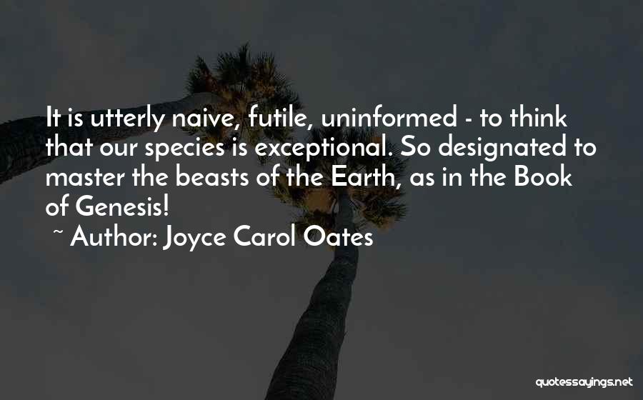 Joyce Carol Oates Quotes: It Is Utterly Naive, Futile, Uninformed - To Think That Our Species Is Exceptional. So Designated To Master The Beasts