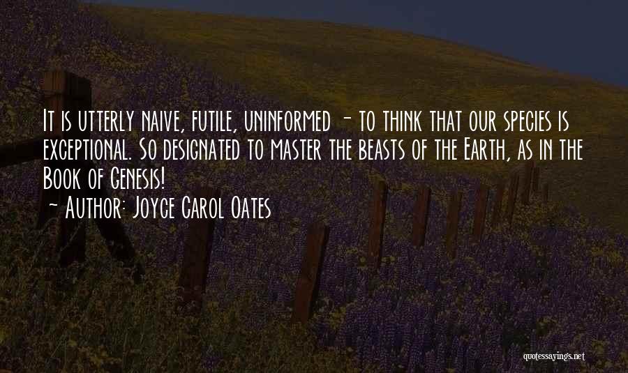 Joyce Carol Oates Quotes: It Is Utterly Naive, Futile, Uninformed - To Think That Our Species Is Exceptional. So Designated To Master The Beasts