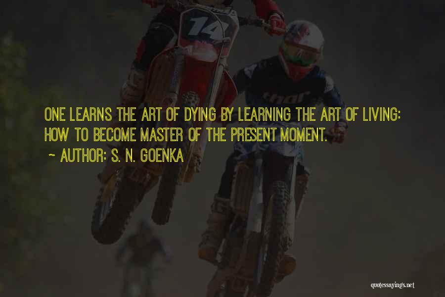 S. N. Goenka Quotes: One Learns The Art Of Dying By Learning The Art Of Living: How To Become Master Of The Present Moment.