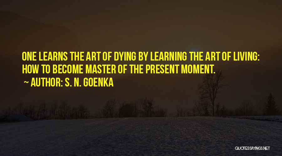 S. N. Goenka Quotes: One Learns The Art Of Dying By Learning The Art Of Living: How To Become Master Of The Present Moment.