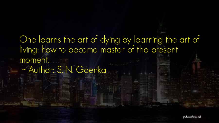 S. N. Goenka Quotes: One Learns The Art Of Dying By Learning The Art Of Living: How To Become Master Of The Present Moment.