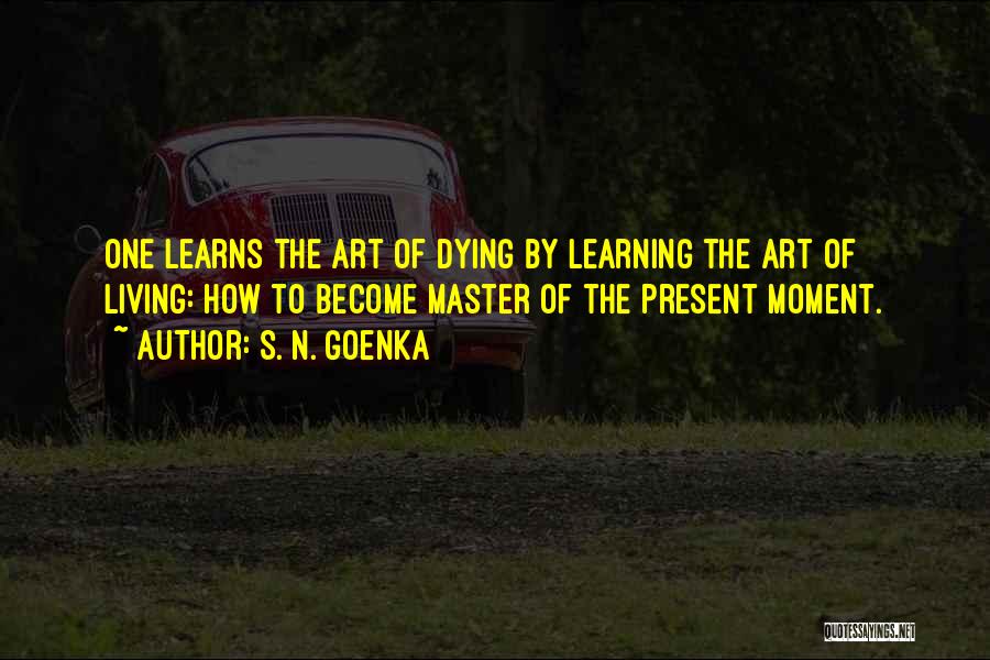 S. N. Goenka Quotes: One Learns The Art Of Dying By Learning The Art Of Living: How To Become Master Of The Present Moment.