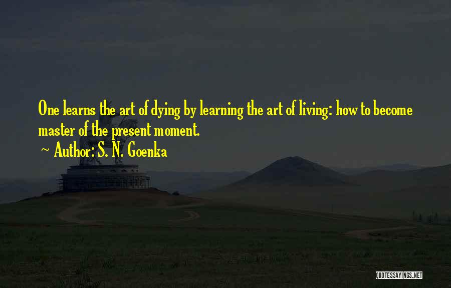 S. N. Goenka Quotes: One Learns The Art Of Dying By Learning The Art Of Living: How To Become Master Of The Present Moment.