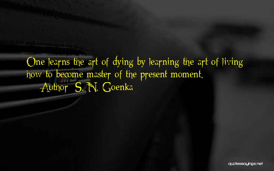 S. N. Goenka Quotes: One Learns The Art Of Dying By Learning The Art Of Living: How To Become Master Of The Present Moment.