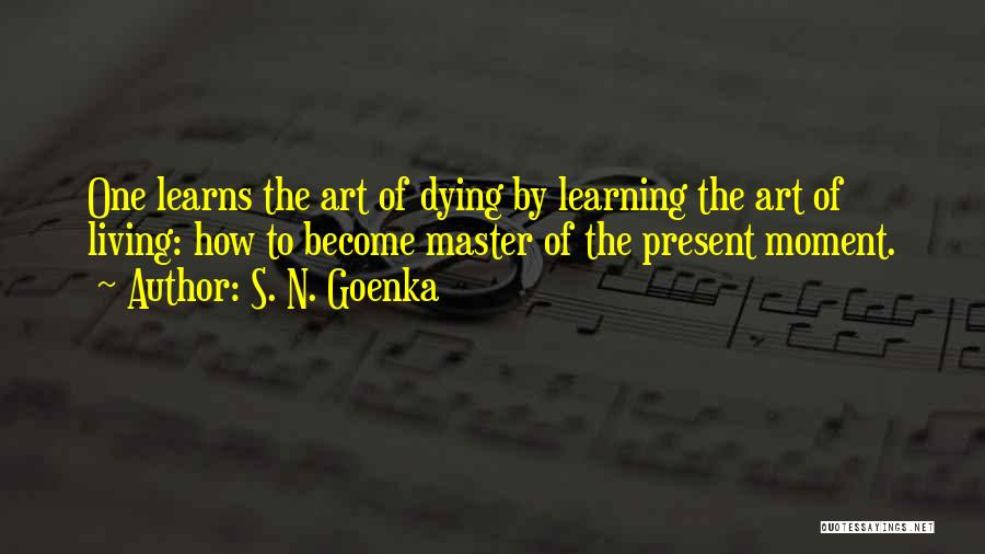 S. N. Goenka Quotes: One Learns The Art Of Dying By Learning The Art Of Living: How To Become Master Of The Present Moment.