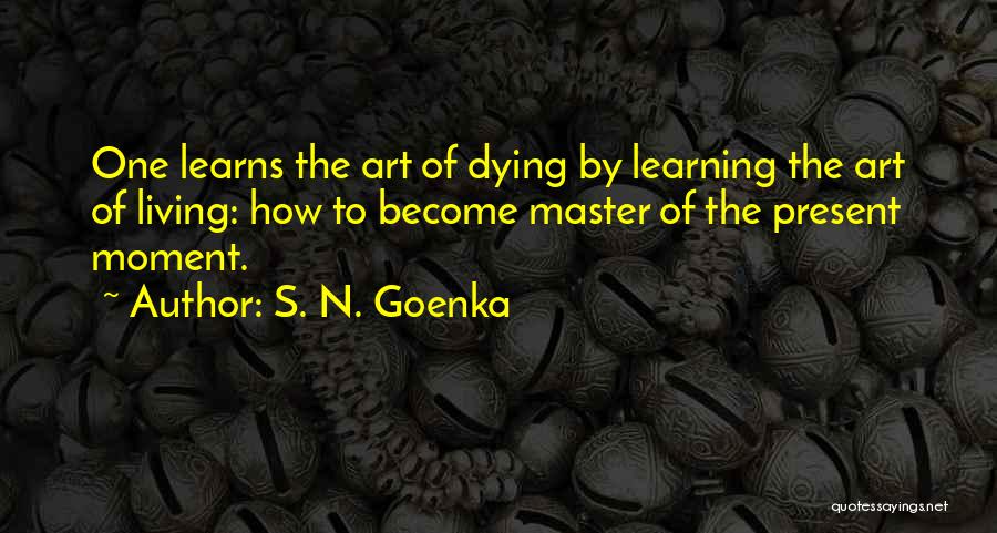 S. N. Goenka Quotes: One Learns The Art Of Dying By Learning The Art Of Living: How To Become Master Of The Present Moment.