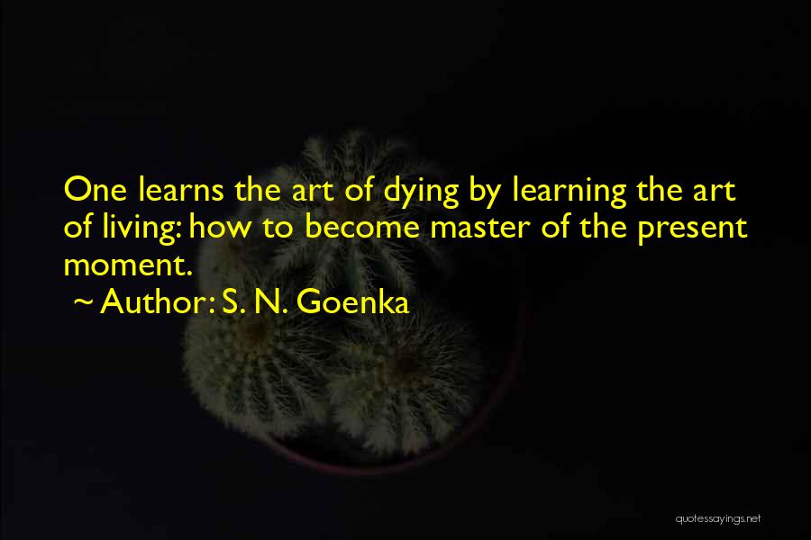 S. N. Goenka Quotes: One Learns The Art Of Dying By Learning The Art Of Living: How To Become Master Of The Present Moment.