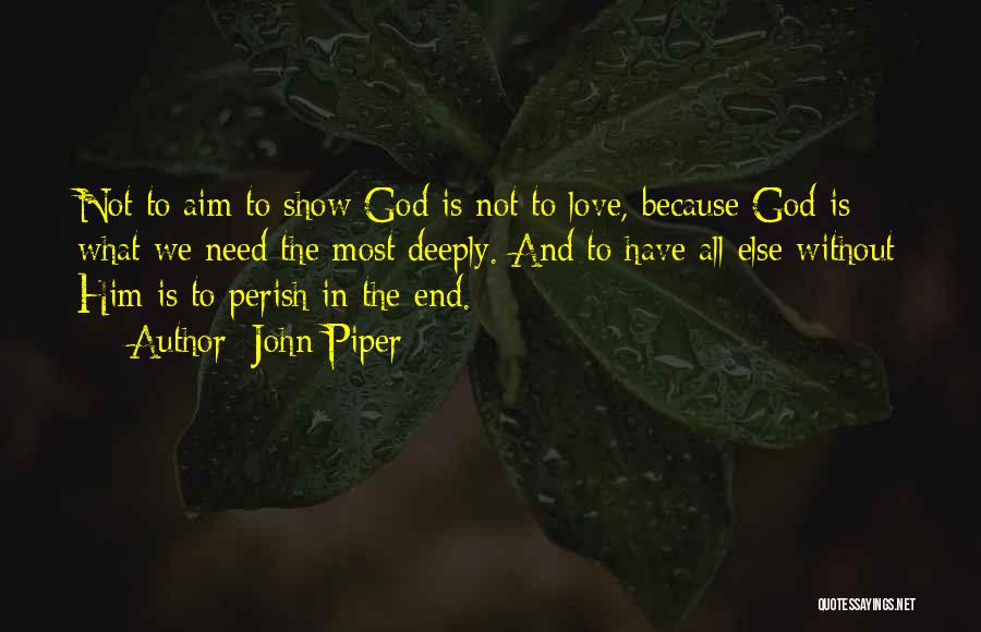 John Piper Quotes: Not To Aim To Show God Is Not To Love, Because God Is What We Need The Most Deeply. And