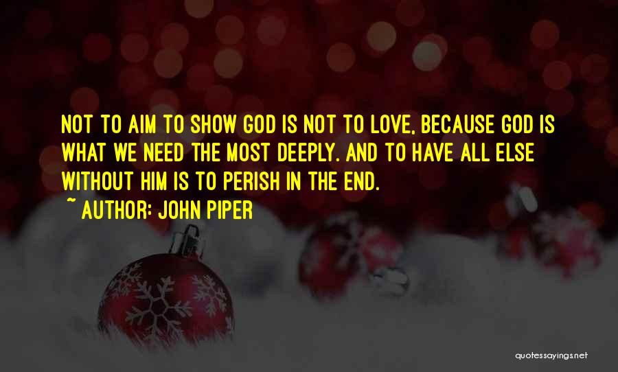 John Piper Quotes: Not To Aim To Show God Is Not To Love, Because God Is What We Need The Most Deeply. And