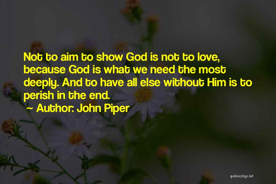 John Piper Quotes: Not To Aim To Show God Is Not To Love, Because God Is What We Need The Most Deeply. And