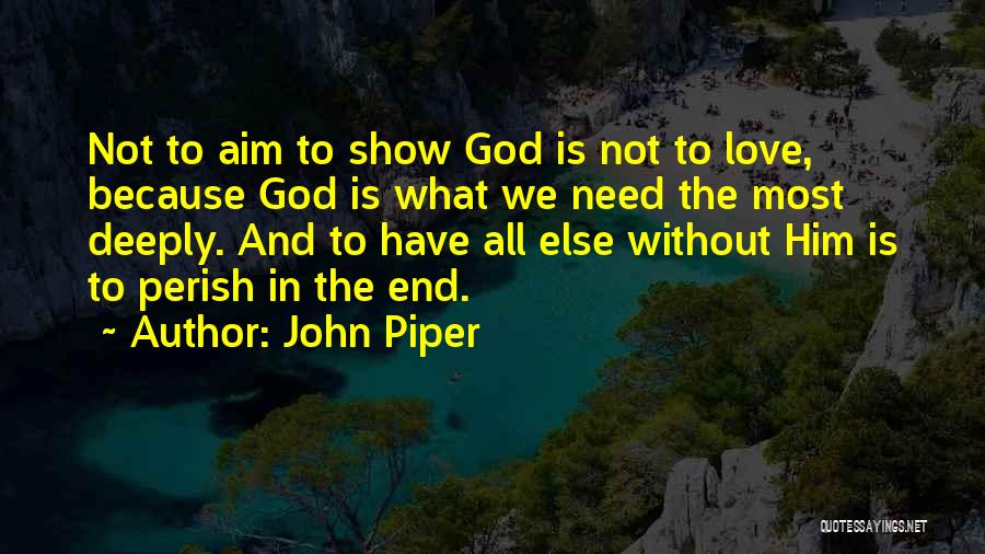 John Piper Quotes: Not To Aim To Show God Is Not To Love, Because God Is What We Need The Most Deeply. And