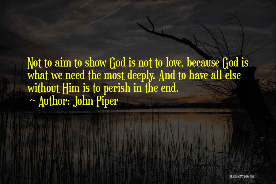 John Piper Quotes: Not To Aim To Show God Is Not To Love, Because God Is What We Need The Most Deeply. And