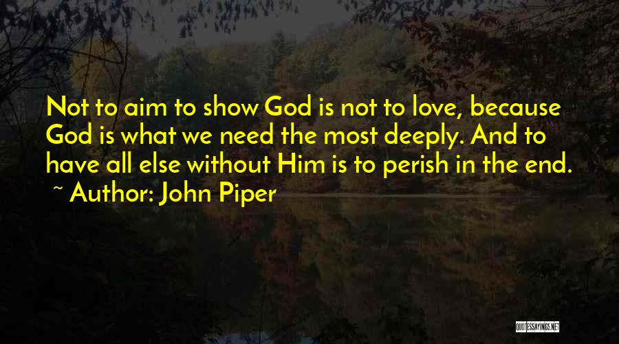 John Piper Quotes: Not To Aim To Show God Is Not To Love, Because God Is What We Need The Most Deeply. And