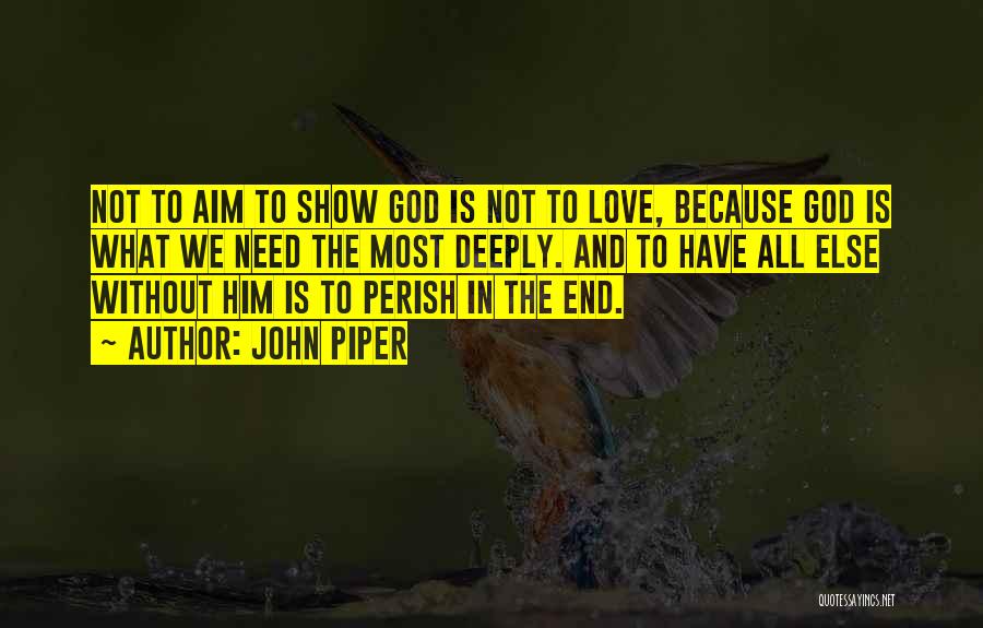 John Piper Quotes: Not To Aim To Show God Is Not To Love, Because God Is What We Need The Most Deeply. And