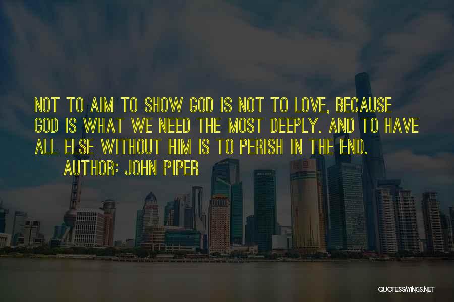 John Piper Quotes: Not To Aim To Show God Is Not To Love, Because God Is What We Need The Most Deeply. And