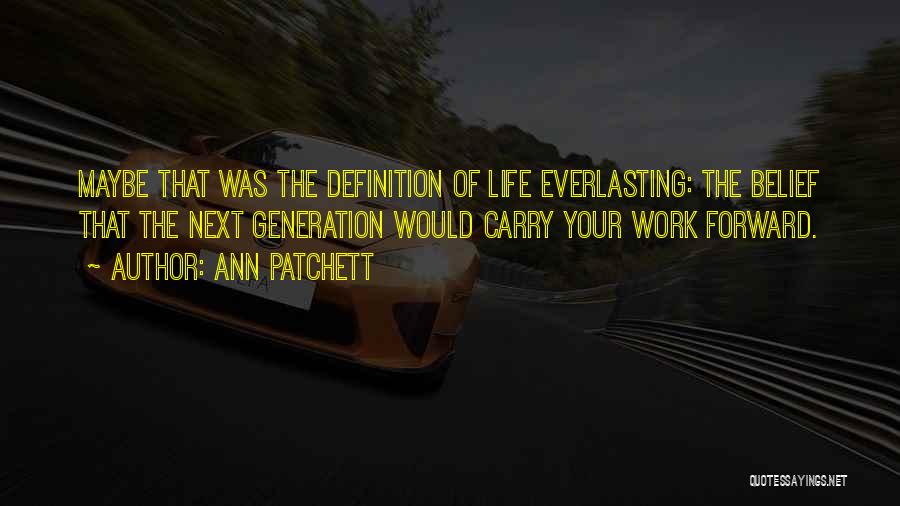 Ann Patchett Quotes: Maybe That Was The Definition Of Life Everlasting: The Belief That The Next Generation Would Carry Your Work Forward.