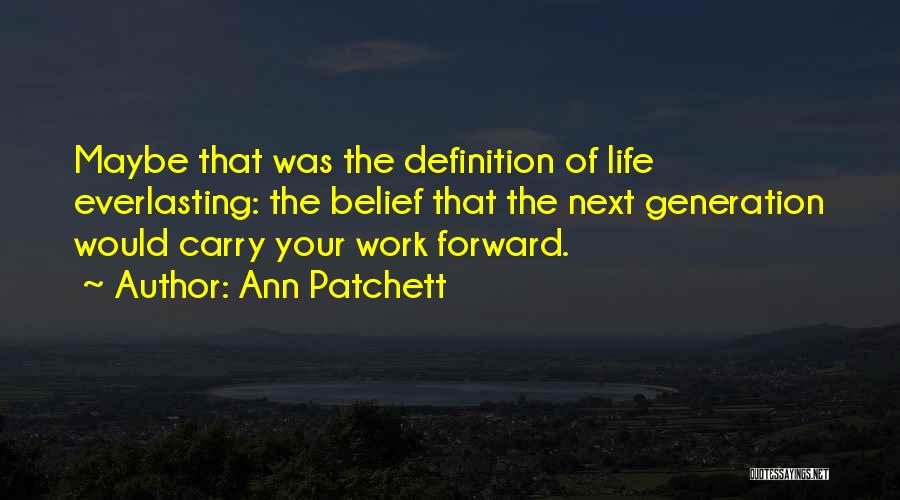 Ann Patchett Quotes: Maybe That Was The Definition Of Life Everlasting: The Belief That The Next Generation Would Carry Your Work Forward.