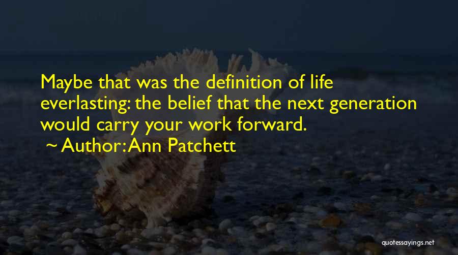 Ann Patchett Quotes: Maybe That Was The Definition Of Life Everlasting: The Belief That The Next Generation Would Carry Your Work Forward.