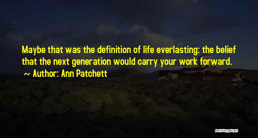 Ann Patchett Quotes: Maybe That Was The Definition Of Life Everlasting: The Belief That The Next Generation Would Carry Your Work Forward.