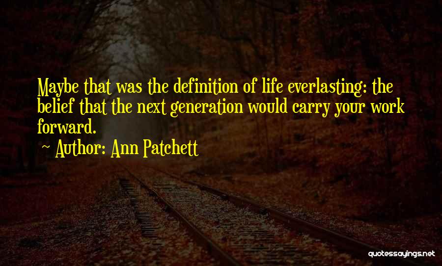 Ann Patchett Quotes: Maybe That Was The Definition Of Life Everlasting: The Belief That The Next Generation Would Carry Your Work Forward.