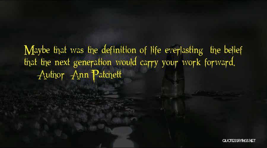 Ann Patchett Quotes: Maybe That Was The Definition Of Life Everlasting: The Belief That The Next Generation Would Carry Your Work Forward.