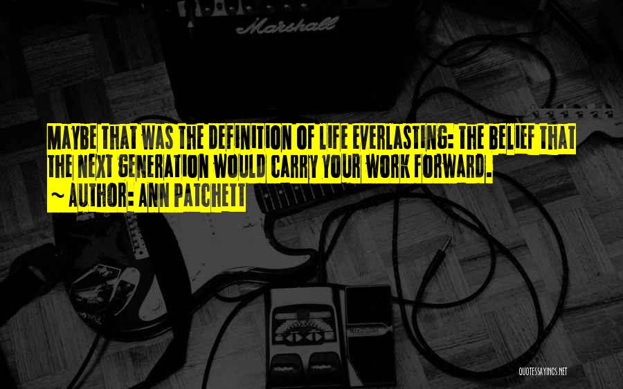 Ann Patchett Quotes: Maybe That Was The Definition Of Life Everlasting: The Belief That The Next Generation Would Carry Your Work Forward.