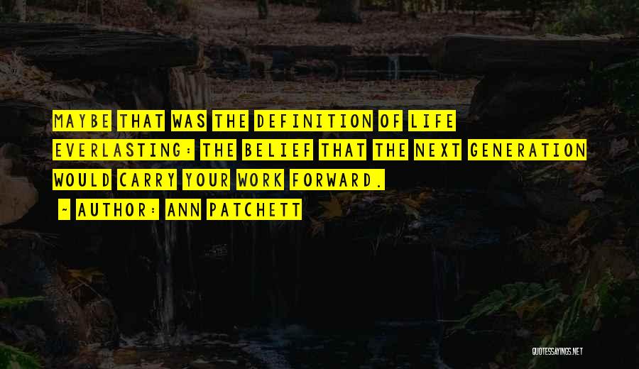 Ann Patchett Quotes: Maybe That Was The Definition Of Life Everlasting: The Belief That The Next Generation Would Carry Your Work Forward.