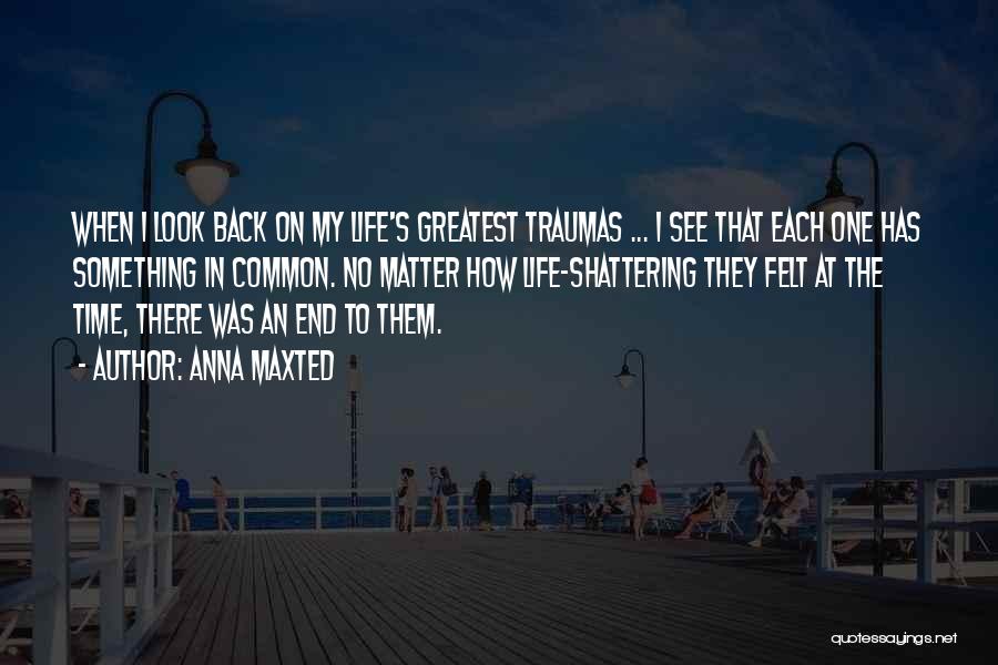 Anna Maxted Quotes: When I Look Back On My Life's Greatest Traumas ... I See That Each One Has Something In Common. No