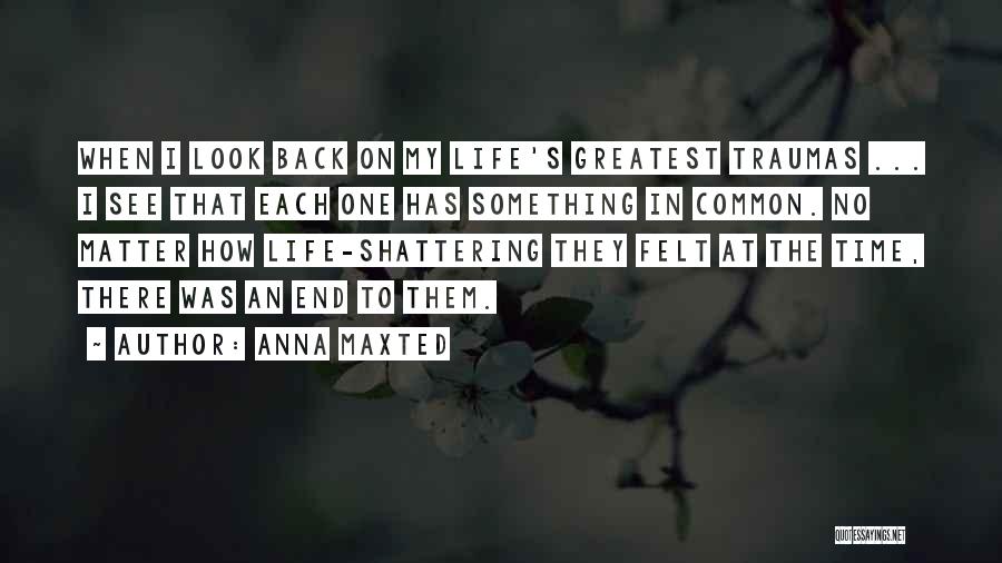 Anna Maxted Quotes: When I Look Back On My Life's Greatest Traumas ... I See That Each One Has Something In Common. No