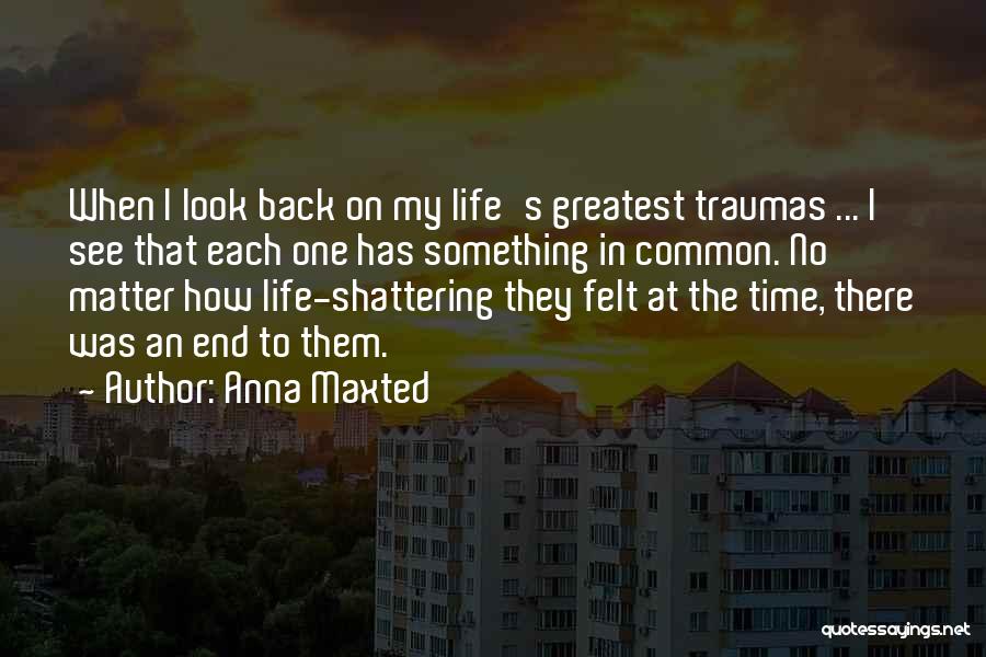 Anna Maxted Quotes: When I Look Back On My Life's Greatest Traumas ... I See That Each One Has Something In Common. No