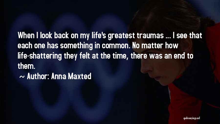 Anna Maxted Quotes: When I Look Back On My Life's Greatest Traumas ... I See That Each One Has Something In Common. No