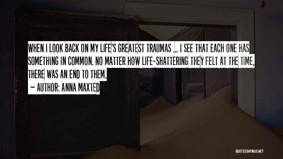 Anna Maxted Quotes: When I Look Back On My Life's Greatest Traumas ... I See That Each One Has Something In Common. No