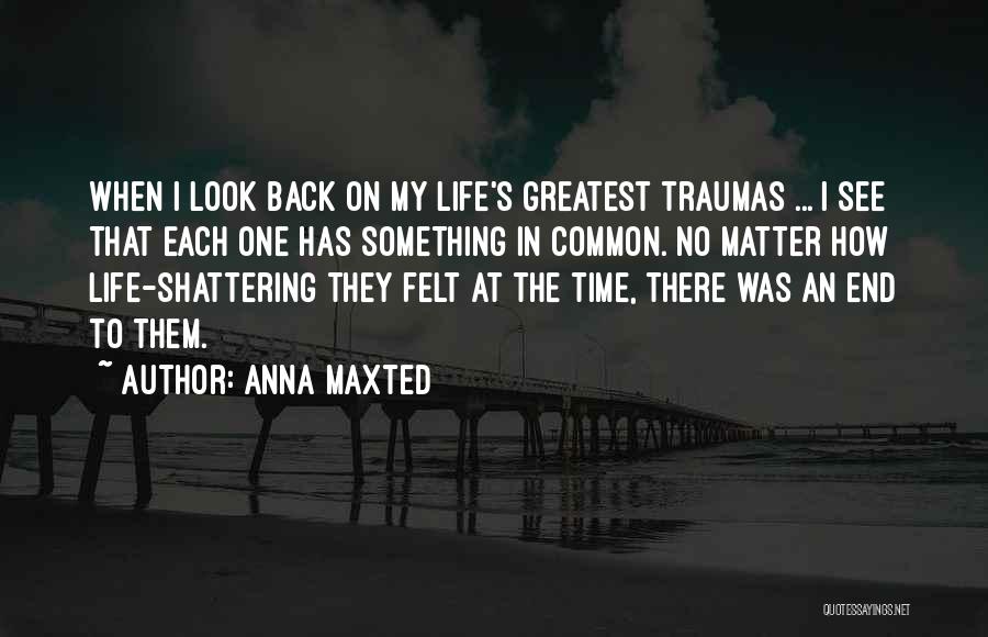 Anna Maxted Quotes: When I Look Back On My Life's Greatest Traumas ... I See That Each One Has Something In Common. No