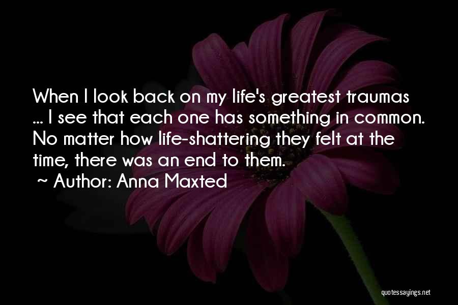 Anna Maxted Quotes: When I Look Back On My Life's Greatest Traumas ... I See That Each One Has Something In Common. No