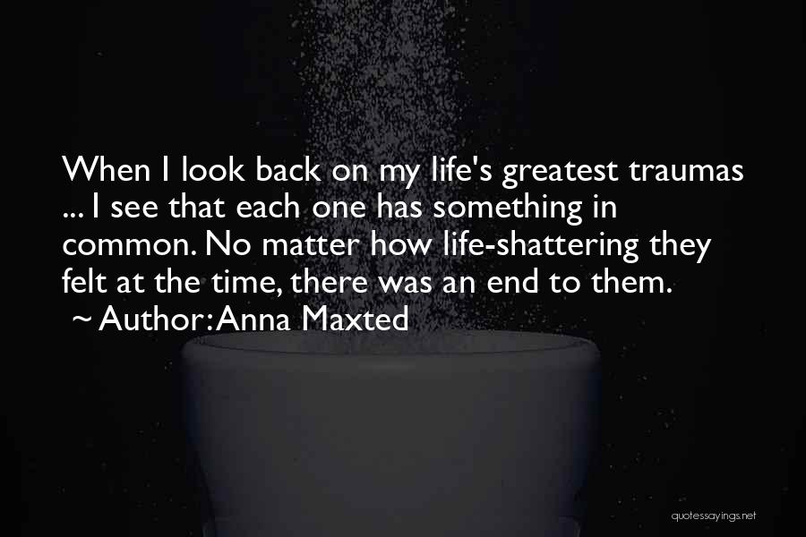 Anna Maxted Quotes: When I Look Back On My Life's Greatest Traumas ... I See That Each One Has Something In Common. No