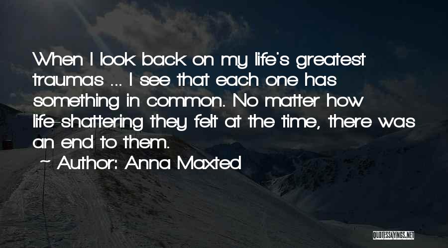 Anna Maxted Quotes: When I Look Back On My Life's Greatest Traumas ... I See That Each One Has Something In Common. No