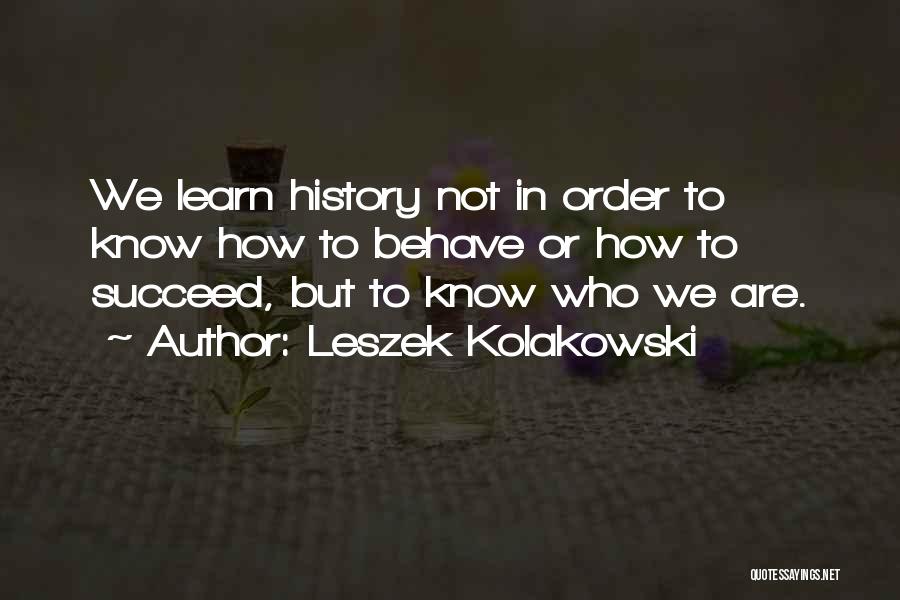 Leszek Kolakowski Quotes: We Learn History Not In Order To Know How To Behave Or How To Succeed, But To Know Who We