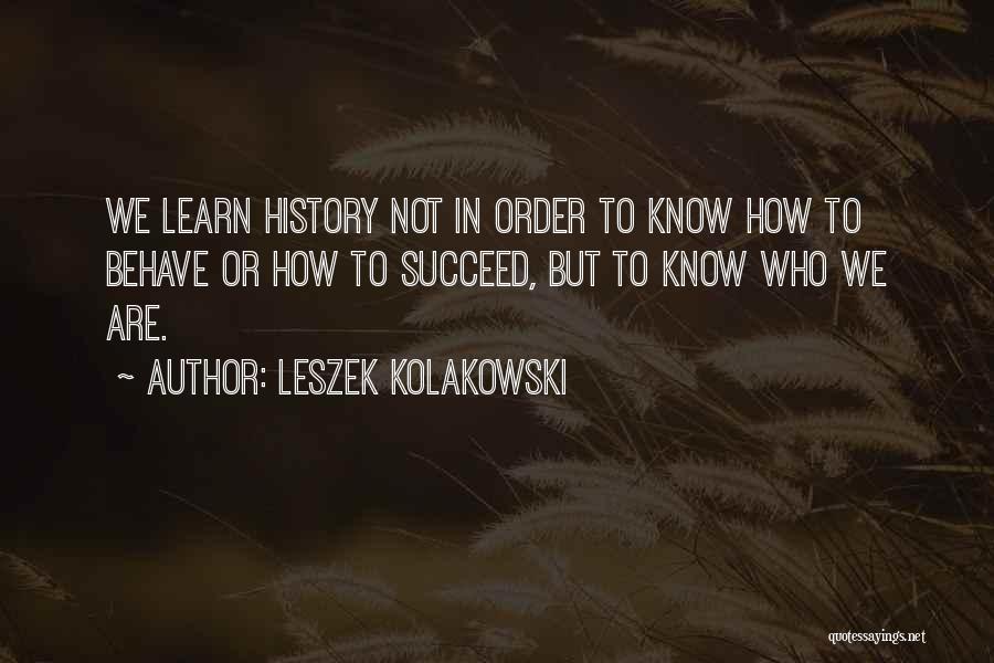 Leszek Kolakowski Quotes: We Learn History Not In Order To Know How To Behave Or How To Succeed, But To Know Who We