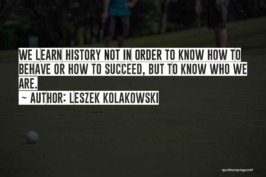 Leszek Kolakowski Quotes: We Learn History Not In Order To Know How To Behave Or How To Succeed, But To Know Who We