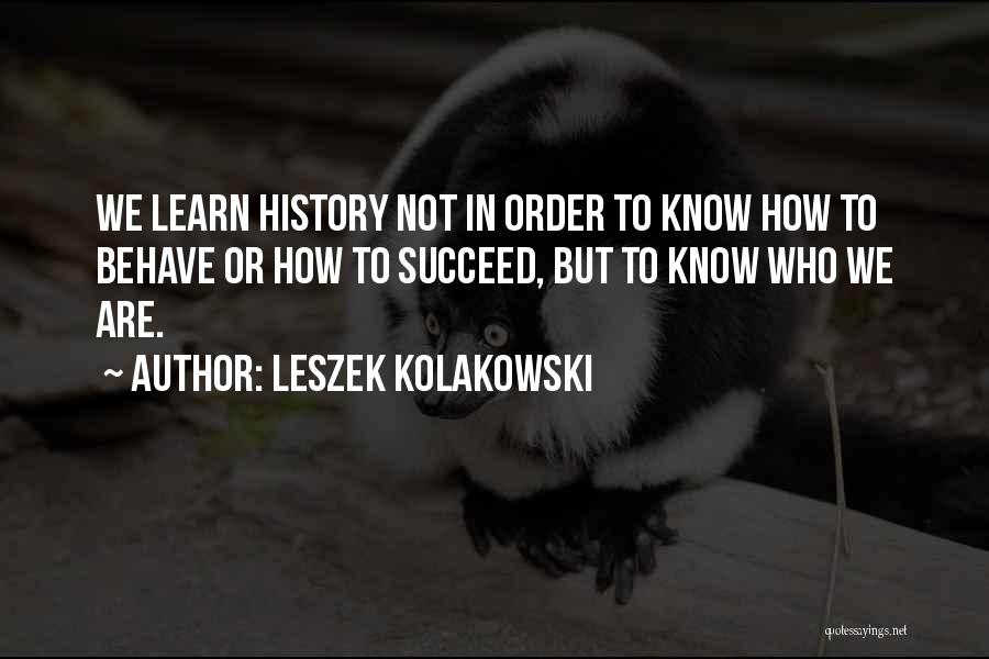 Leszek Kolakowski Quotes: We Learn History Not In Order To Know How To Behave Or How To Succeed, But To Know Who We